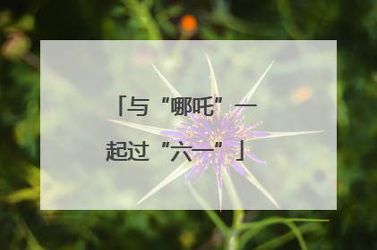 与“哪吒”一起过“六一”