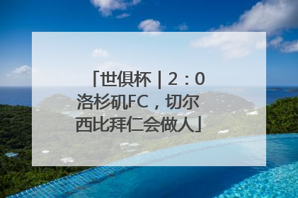 世俱杯｜2：0洛杉矶FC，切尔西比拜仁会做人