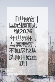 世预赛｜国足提前无缘2026年世界杯，与其悲伤，不如尽快从选帅开始重建