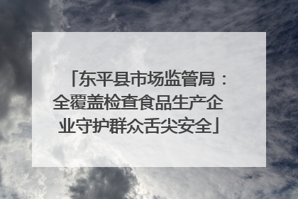 东平县市场监管局：全覆盖检查食品生产企业守护群众舌尖安全