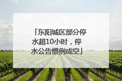 东阳城区部分停水超10小时，停水公告惯例成空