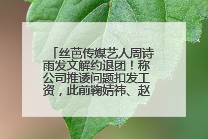 丝芭传媒艺人周诗雨发文解约退团！称公司推诿问题扣发工资，此前鞠婧祎、赵粤等多名艺人解约