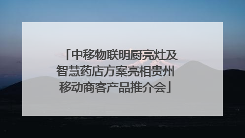 中移物联明厨亮灶及智慧药店方案亮相贵州移动商客产品推介会