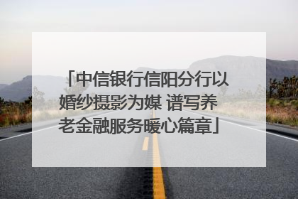 中信银行信阳分行以婚纱摄影为媒 谱写养老金融服务暖心篇章