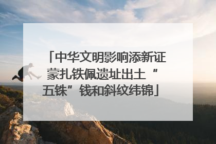 中华文明影响添新证 蒙扎铁佩遗址出土“五铢”钱和斜纹纬锦