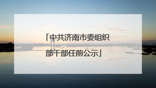 中共济南市委组织部干部任前公示