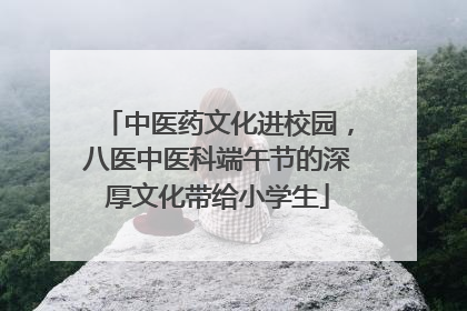 中医药文化进校园，八医中医科端午节的深厚文化带给小学生
