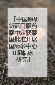 中国原研新冠口服药泰中定获泰国批准开展国际多中心II期临床研究