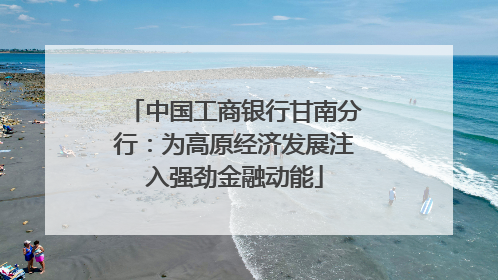 中国工商银行甘南分行：为高原经济发展注入强劲金融动能
