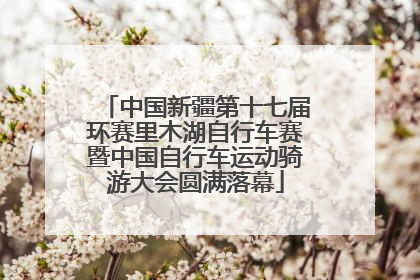 中国新疆第十七届环赛里木湖自行车赛暨中国自行车运动骑游大会圆满落幕