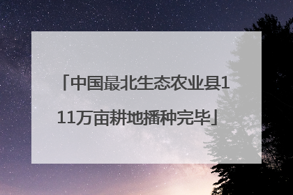 中国最北生态农业县111万亩耕地播种完毕