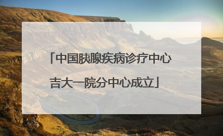 中国胰腺疾病诊疗中心吉大一院分中心成立