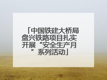 中国铁建大桥局盘兴铁路项目扎实开展“安全生产月”系列活动