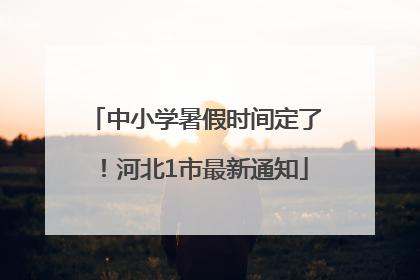 中小学暑假时间定了！河北1市最新通知