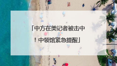 中方在美记者被击中！中领馆紧急提醒