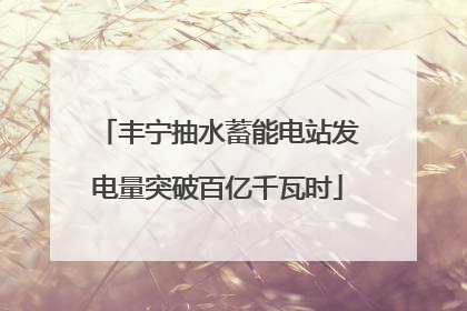 丰宁抽水蓄能电站发电量突破百亿千瓦时