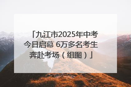 九江市2025年中考今日启幕 6万多名考生奔赴考场（组图）