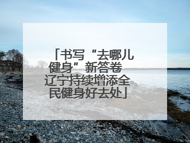 书写“去哪儿健身”新答卷 辽宁持续增添全民健身好去处