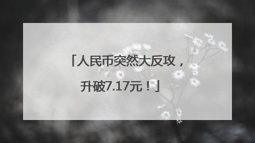 人民币突然大反攻，升破7.17元！