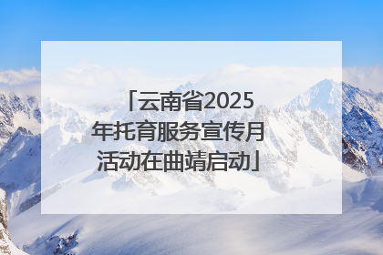 云南省2025年托育服务宣传月活动在曲靖启动