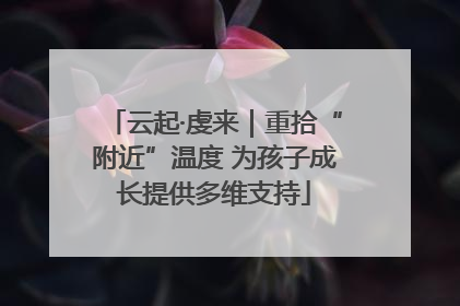 云起·虔来｜重拾“附近”温度 为孩子成长提供多维支持