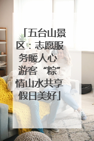 五台山景区：志愿服务暖人心 游客“粽”情山水共享假日美好