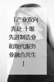 产业双向奔赴 十堰先进制造业和现代服务业融合共生