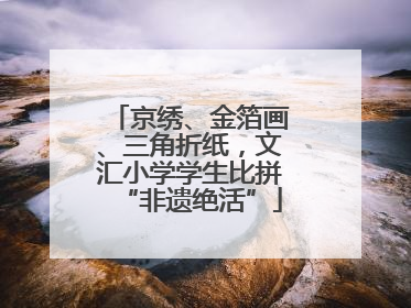 京绣、金箔画、三角折纸，文汇小学学生比拼“非遗绝活”