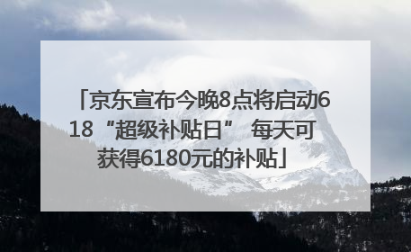 京东宣布今晚8点将启动618“超级补贴日” 每天可获得6180元的补贴