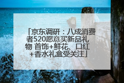 京东调研：八成消费者520愿意买新品礼物 首饰+鲜花、口红+香水礼盒受关注