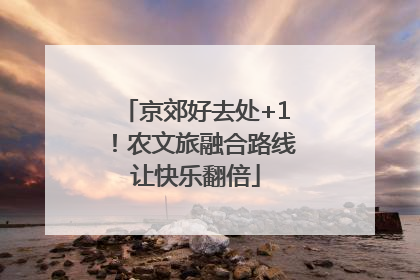 京郊好去处+1！农文旅融合路线让快乐翻倍