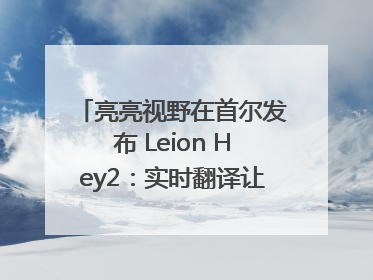 亮亮视野在首尔发布 Leion Hey2：实时翻译让世界“听”中国话