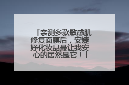 亲测多款敏感肌修复面膜后，安婕妤化妆品最让我安心的居然是它！