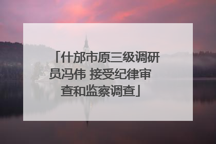 什邡市原三级调研员冯伟 接受纪律审查和监察调查