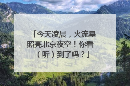 今天凌晨，火流星照亮北京夜空！你看（听）到了吗？