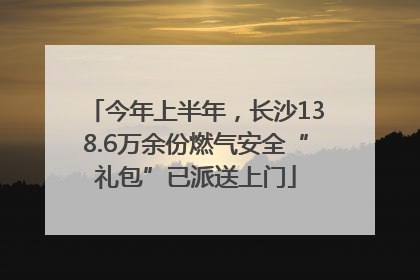 今年上半年，长沙138.6万余份燃气安全“礼包”已派送上门