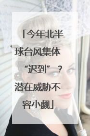 今年北半球台风集体“迟到”？潜在威胁不容小觑