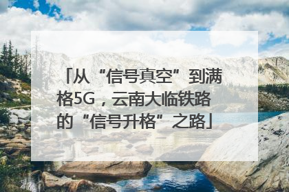 从“信号真空”到满格5G，云南大临铁路的“信号升格”之路