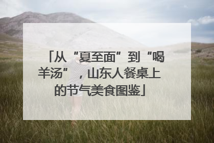 从“夏至面”到“喝羊汤”，山东人餐桌上的节气美食图鉴