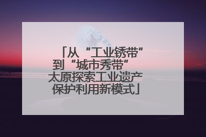 从“工业锈带”到“城市秀带” 太原探索工业遗产保护利用新模式