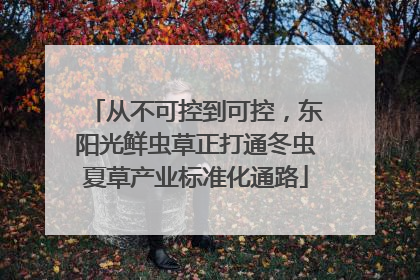 从不可控到可控，东阳光鲜虫草正打通冬虫夏草产业标准化通路
