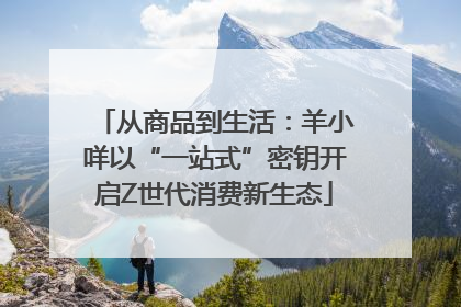 从商品到生活：羊小咩以“一站式”密钥开启Z世代消费新生态