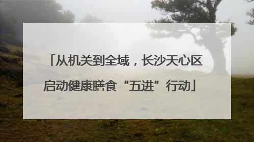 从机关到全域，长沙天心区启动健康膳食“五进”行动
