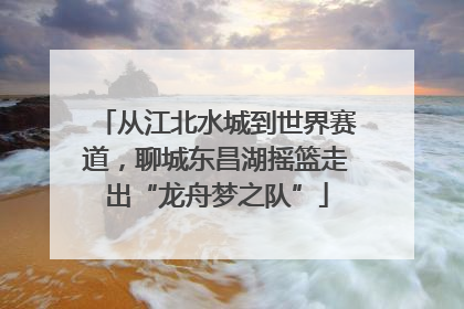 从江北水城到世界赛道，聊城东昌湖摇篮走出“龙舟梦之队”