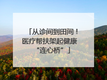 从诊间到田间！医疗帮扶架起健康“连心桥”