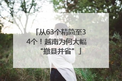 从63个精简至34个！越南为何大幅“撤县并省”