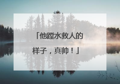 他蹚水救人的样子，真帅！