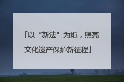 以“新法”为炬，照亮文化遗产保护新征程