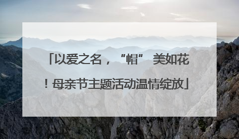 以爱之名，“帽” 美如花！母亲节主题活动温情绽放