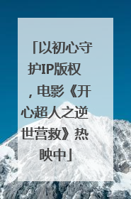 以初心守护IP版权，电影《开心超人之逆世营救》热映中